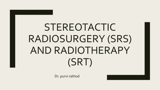 STEREOTACTIC
RADIOSURGERY (SRS)
AND RADIOTHERAPY
(SRT)
Dr. purvi rathod
 