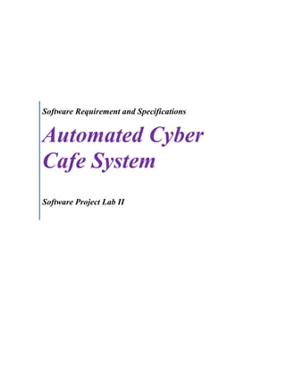 Software Requirement and Specifications
Automated Cyber
Cafe System
Software Project Lab II
 