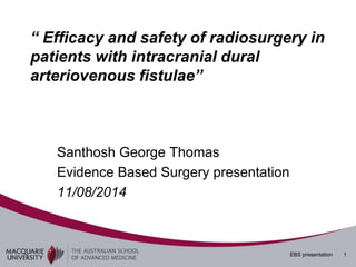 EBS presentation 1
“ Efficacy and safety of radiosurgery in
patients with intracranial dural
arteriovenous fistulae”
Santhosh George Thomas
Evidence Based Surgery presentation
11/08/2014
 