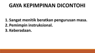 GAYA KEPIMPINAN DICONTOHI
1.Sangat menitik beratkan pengurusan masa.
2.Pemimpin instruksional.
3.Keberadaan.
 