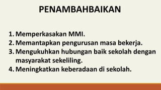 PENAMBAHBAIKAN
1.Memperkasakan MMI.
2.Memantapkan pengurusan masa bekerja.
3.Mengukuhkan hubungan baik sekolah dengan
masyarakat sekeliling.
4.Meningkatkan keberadaan di sekolah.
 