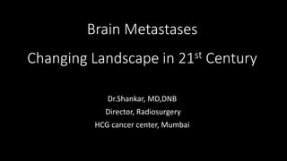 Brain Metastases
Changing Landscape in 21st Century
Dr.Shankar, MD,DNB
Director, Radiosurgery
HCG cancer center, Mumbai
 