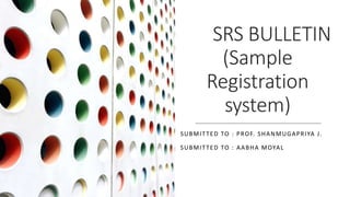 SRS BULLETIN
(Sample
Registration
system)
SUBMITTED TO : PROF. SHANMUGAPRIYA J.
SUBMITTED TO : AABHA MOYAL
 