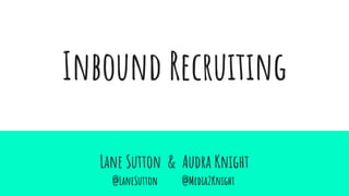 Inbound Recruiting
Lane Sutton & Audra Knight
@LaneSutton @Media2Knight
 