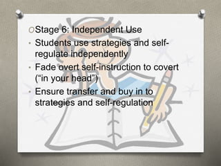 OStage 6: Independent Use 
• Students use strategies and self-regulate 
independently 
• Fade overt self-instruction to covert 
(“in your head”) 
• Ensure transfer and buy in to 
strategies and self-regulation 
 