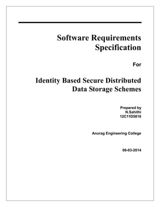 Software Requirements
Specification
For
Identity Based Secure Distributed
Data Storage Schemes
Prepared by
N.Sahithi
12C11D5816
Anurag Engineering College
06-03-2014
 