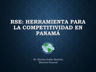 RSE: HERRAMIENTA PARA
LA COMPETITIVIDAD EN
PANAMÁ
Dr. Nicolás Ardito Barletta
Director General
 