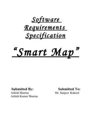 Software
         Requirements
         Specification

“ Smart Map”

Submitted By:           Submitted To:
Ashish Sharma         Mr. Sanjeev Kukreti
Ashish Kumar Sharma
 