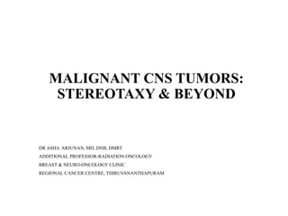 MALIGNANT CNS TUMORS:
STEREOTAXY & BEYOND
DR ASHA ARJUNAN, MD, DNB, DMRT
ADDITIONAL PROFESSOR-RADIATION ONCOLOGY
BREAST & NEURO-ONCOLOGY CLINIC
REGIONAL CANCER CENTRE, THIRUVANANTHAPURAM
 