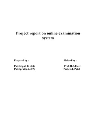 Project report on online examination
                system




Prepared by :              Guided by :

Patel vipul B. (04)        Prof. H.B.Patel
Patel pratik A. (07)       Prof. K.L.Patel
 