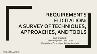 M AbdulTawab Khalil
REQUIREMENTS
ELICITATION:
A SURVEY OFTECHNIQUES,
APPROACHES, ANDTOOLS
Book Chapter by
Didar Zowghi and Chad Coulin
University ofTechnology, Sydney, Australia
 