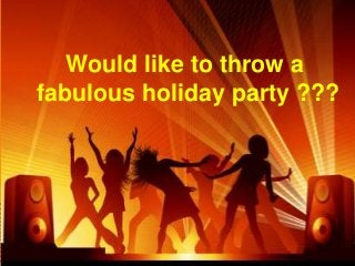 Would like to throw a 
fabulous holiday party ??? 
 
