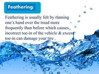 Feathering is usually felt by running
one’s hand over the tread more
frequently than before which causes
incorrect toe-in of the vehicle & excess
toe-in can damage your tire .
Feathering:
 