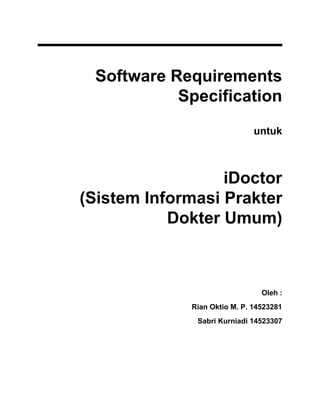 Software Requirements
Specification
untuk
iDoctor
(Sistem Informasi Prakter
Dokter Umum)
Oleh :
Rian Oktio M. P. 14523281
Sabri Kurniadi 14523307
 