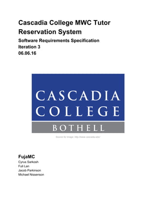 Cascadia College MWC Tutor
Reservation System
Software Requirements Specification
Iteration 3
06.06.16
Source for Image: http://www.cascadia.edu/
FujaMC
Cyrus Sarkosh
Fuli Lan
Jacob Parkinson
Michael Nissenson
 