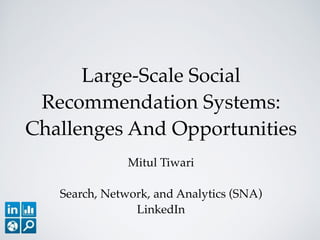 Large-Scale Social
Recommendation Systems:
Challenges And Opportunities
Mitul Tiwari!
!
Search, Network, and Analytics (SNA)!
LinkedIn
 