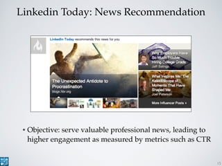 Linkedin Today: News Recommendation
• Objective: serve valuable professional news, leading to
higher engagement as measure...