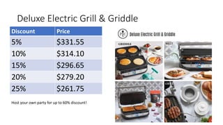 Deluxe Electric Grill & Griddle
Discount Price
5% $331.55
10% $314.10
15% $296.65
20% $279.20
25% $261.75
Host your own party for up to 60% discount!
 