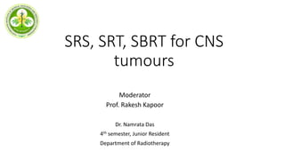 SRS, SRT, SBRT for CNS
tumours
Moderator
Prof. Rakesh Kapoor
Dr. Namrata Das
4th semester, Junior Resident
Department of Radiotherapy
 