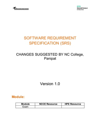 SOFTWARE REQUIREMENT
SPECIFICATION (SRS)
CHANGES SUGGESTED BY NC College,
Panipat
Version 1.0
Module:
Module NCCE Resource HPE Resource
Exam
 