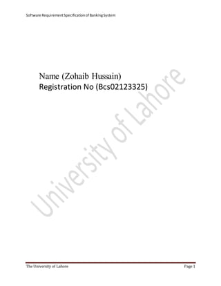 Software RequirementSpecificationof BankingSystem
The University of Lahore Page 1
Name (Zohaib Hussain)
Registration No (Bcs02123325)
 