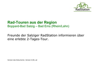 Rad-Touren aus der Region
Boppard-Bad Salzig – Bad Ems (Rhein/Lahn)


Freunde der Salziger RadStation informieren über
eine erlebte 2-Tages-Tour.




Version des Dokuments: Version 0.00, ad
 