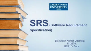 SRS(Software Requirement
Specification)
By: Akash Kumar Dhameja,
K12270,
BCA, IV Sem.
 