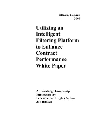 Ottawa, Canada
                         2009


Utilizing an
Intelligent
Filtering Platform
to Enhance
Contract
Performance
White Paper



A Knowledge Leadership
Publication By
Procurement Insights Author
Jon Hansen
 