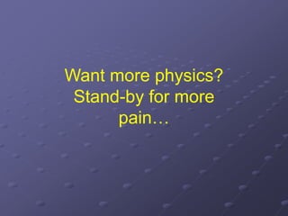 Want more physics?
Stand-by for more
pain…
 