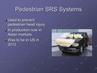 Pedestrian SRS Systems
Used to prevent
pedestrian head injury
In production now in
Asian markets
Was to be in US in
2012
 