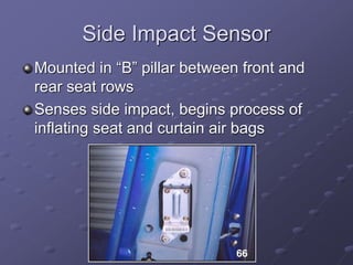 Side Impact Sensor
Mounted in “B” pillar between front and
rear seat rows
Senses side impact, begins process of
inflating seat and curtain air bags
 