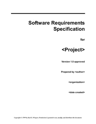 Copyright © 1999 by Karl E. Wiegers. Permission is granted to use, modify, and distribute this document.
Software Requirements
Specification
for
<Project>
Version 1.0 approved
Prepared by <author>
<organization>
<date created>
 