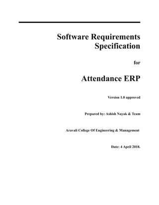 Software Requirements
Specification
for
Attendance ERP
Version 1.0 approved
Prepared by: Ashish Nayak & Team
Aravali College Of Engineering & Management
Date: 4 April 2018.
 