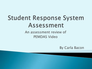 Student Response System Assessment An assessment review of  PEMDAS Video  By Carla Bacon 