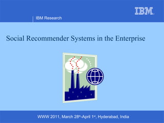 Social Recommender Systems in the Enterprise IBM Research WWW 2011, March 28 th -April 1 st , Hyderabad, India 