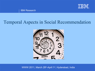 Temporal Aspects in Social Recommendation IBM Research WWW 2011, March 28 th -April 1 st , Hyderabad, India 