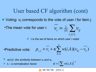 User based CF algorithm (cont) Voting: v ij  corresponds to the vote of user  i  for item j I i   is the set of items on which user  i  voted w(i,k) -the similarity between u i  and u k   k  – a normalization factor Predictive vote : The mean vote for user i : 