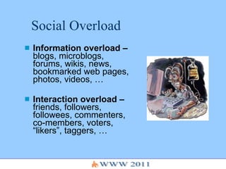 Social Overload Information overload –  blogs, microblogs, forums, wikis, news, bookmarked web pages, photos, videos, … Interaction overload –  friends, followers, followees, commenters, co-members, voters, “likers”, taggers, … 