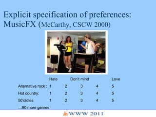 Explicit specification of preferences: MusicFX ( McCarthy, CSCW 2000) Hate   Don’t mind Love Alternative rock :  1  2  3  4  5 Hot country: 1  2  3  4  5 50’oldies 1  2  3  4  5 …90 more genres   