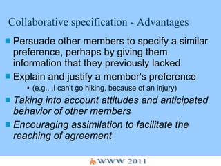 Collaborative specification - Advantages Persuade other members to specify a similar preference, perhaps by giving them information that they previously lacked Explain and justify a member's preference (e.g., .I can't go hiking, because of an injury) Taking into account attitudes and anticipated behavior of other members Encouraging assimilation to facilitate the reaching of agreement 