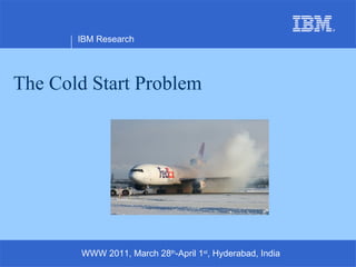 The Cold Start Problem IBM Research WWW 2011, March 28 th -April 1 st , Hyderabad, India 