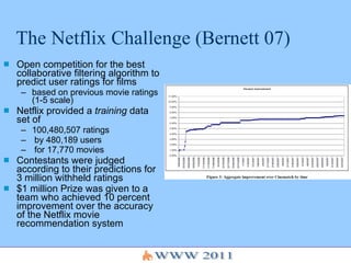 The Netflix Challenge (Bernett 07) <ul><li>Open competition for the best collaborative filtering algorithm to predict user...