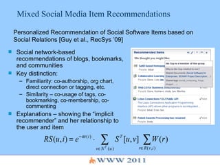 Mixed Social Media Item Recommendations ,[object Object],[object Object],[object Object],[object Object],[object Object],Personalized Recommendation of Social Software Items based on Social Relations [Guy et al., RecSys ’09] 