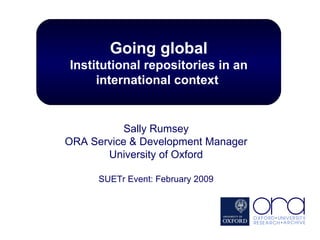 Sally Rumsey ORA Service & Development Manager University of Oxford SUETr Event: February 2009 Going global Institutional repositories in an international context   