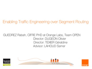 Enabling Traffic Engineering over Segment Routing
GUEDREZ Rabah, CIFRE PHD at Orange Labs, Team OPEN
Director: DUGEON Olivier
Director: TEXIER Géraldine
Advisor: LAHOUD Samer
 