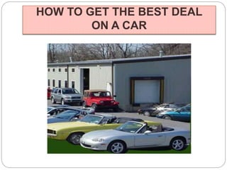 HOW TO GET THE BEST DEAL 
ON A CAR 
 