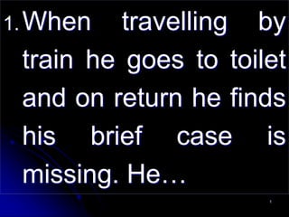 1
1.When travelling by
train he goes to toilet
and on return he finds
his brief case is
missing. He…
 