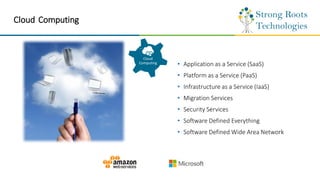 Cloud Computing
• Application as a Service (SaaS)
• Platform as a Service (PaaS)
• Infrastructure as a Service (IaaS)
• Migration Services
• Security Services
• Software Defined Everything
• Software Defined Wide Area Network
Cloud
Computing
 