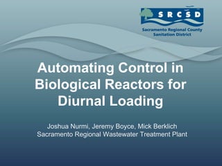 Automating Control in
Biological Reactors for
   Diurnal Loading
   Joshua Nurmi, Jeremy Boyce, Mick Berklich
Sacramento Regional Wastewater Treatment Plant
 