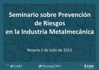 Seminario sobre Prevención
de Riesgos
en la Industria Metalmecánica
Rosario 2 de Julio de 2013
 